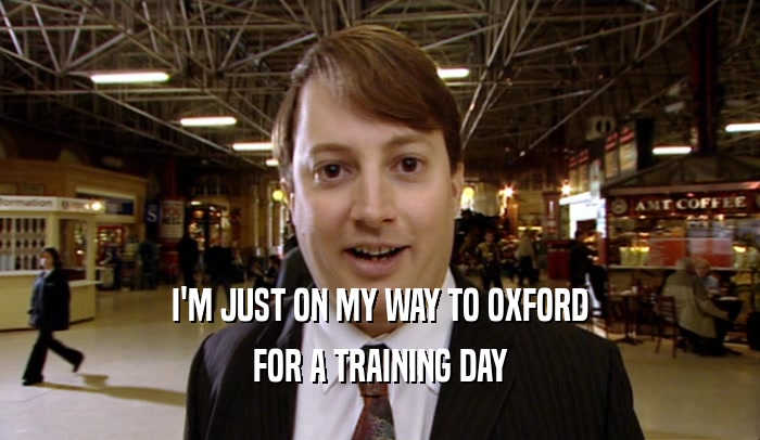 I'M JUST ON MY WAY TO OXFORD FOR A TRAINING DAY 