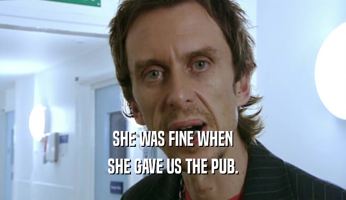 SHE WAS FINE WHEN SHE GAVE US THE PUB. 
