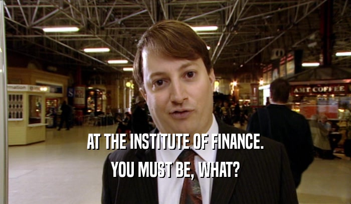 AT THE INSTITUTE OF FINANCE. YOU MUST BE, WHAT? 