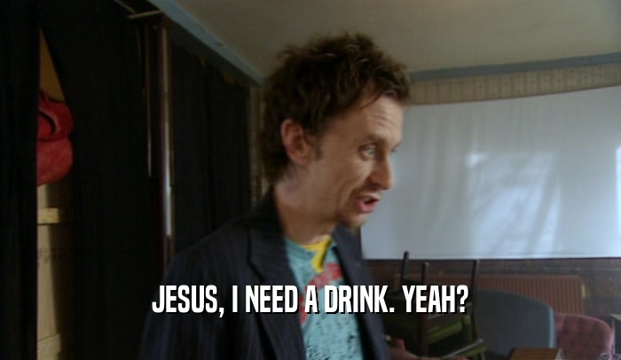 JESUS, I NEED A DRINK. YEAH?  