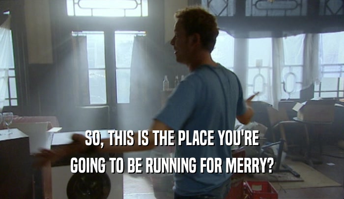 SO, THIS IS THE PLACE YOU'RE GOING TO BE RUNNING FOR MERRY? 