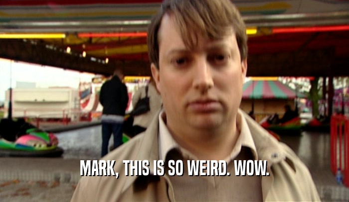 MARK, THIS IS SO WEIRD. WOW.  