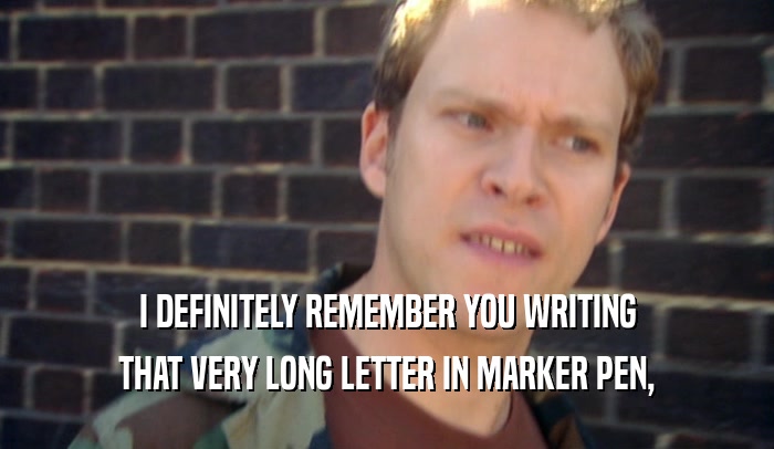I DEFINITELY REMEMBER YOU WRITING THAT VERY LONG LETTER IN MARKER PEN, 