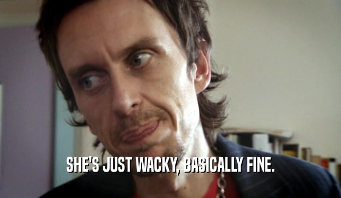 SHE'S JUST WACKY, BASICALLY FINE.  