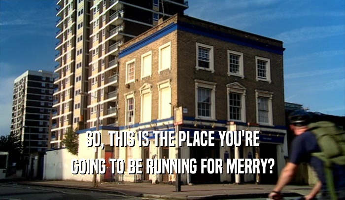 SO, THIS IS THE PLACE YOU'RE GOING TO BE RUNNING FOR MERRY? 