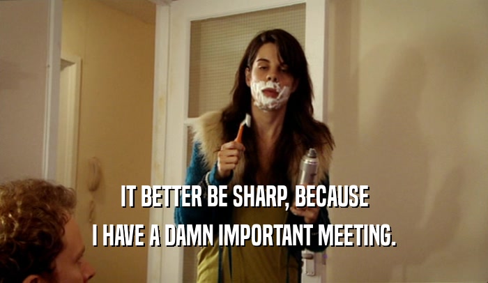 IT BETTER BE SHARP, BECAUSE I HAVE A DAMN IMPORTANT MEETING. 