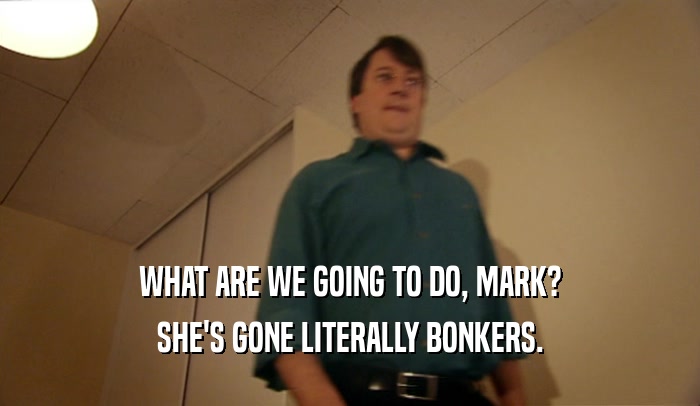 WHAT ARE WE GOING TO DO, MARK? SHE'S GONE LITERALLY BONKERS. 
