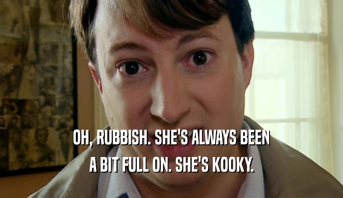 OH, RUBBISH. SHE'S ALWAYS BEEN A BIT FULL ON. SHE'S KOOKY. 
