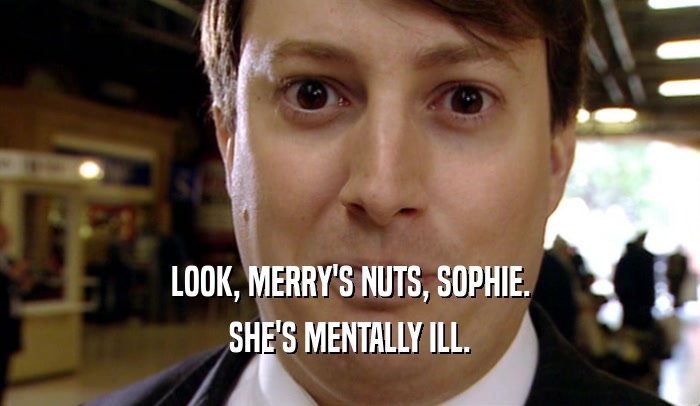LOOK, MERRY'S NUTS, SOPHIE. SHE'S MENTALLY ILL. 