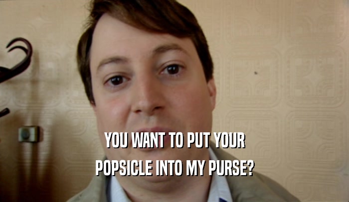 YOU WANT TO PUT YOUR POPSICLE INTO MY PURSE? 