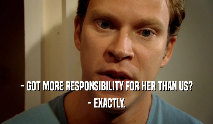 - GOT MORE RESPONSIBILITY FOR HER THAN US? - EXACTLY. 