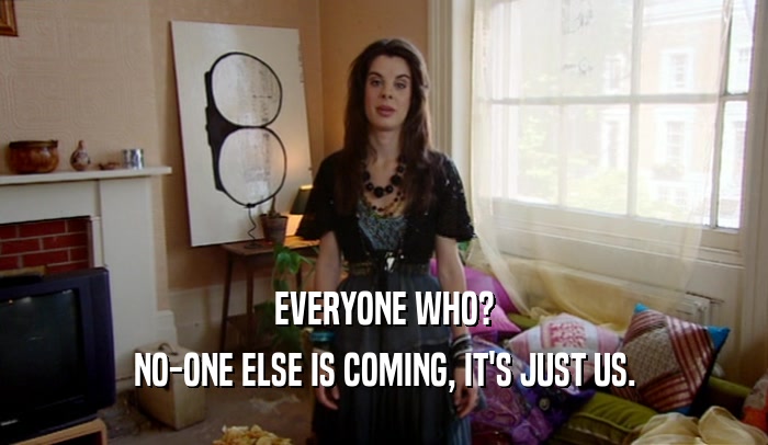 EVERYONE WHO? NO-ONE ELSE IS COMING, IT'S JUST US. 