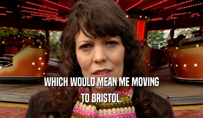 WHICH WOULD MEAN ME MOVING TO BRISTOL. 