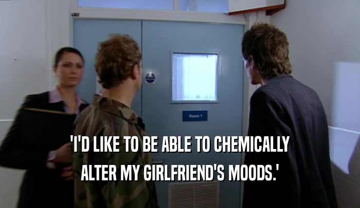 'I'D LIKE TO BE ABLE TO CHEMICALLY ALTER MY GIRLFRIEND'S MOODS.' 
