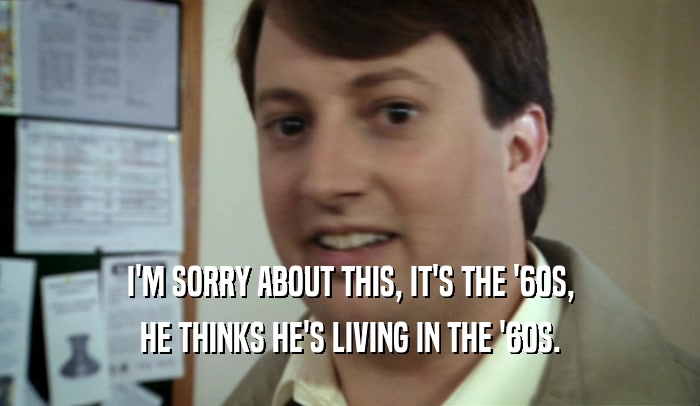 I'M SORRY ABOUT THIS, IT'S THE '60S, HE THINKS HE'S LIVING IN THE '60S. 