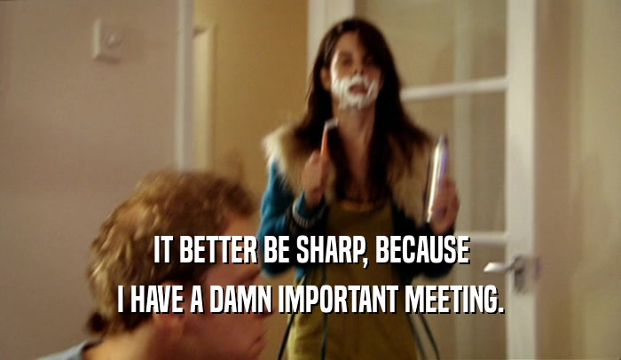 IT BETTER BE SHARP, BECAUSE I HAVE A DAMN IMPORTANT MEETING. 