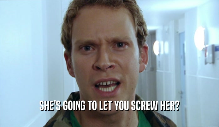 SHE'S GOING TO LET YOU SCREW HER?  
