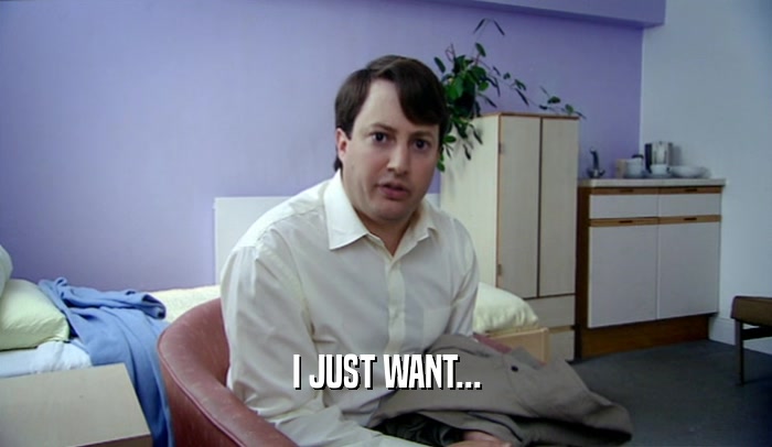 I JUST WANT...  