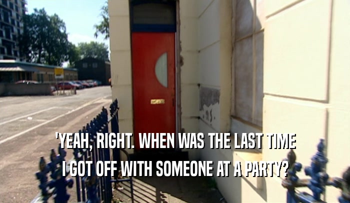 'YEAH, RIGHT. WHEN WAS THE LAST TIME I GOT OFF WITH SOMEONE AT A PARTY? 
