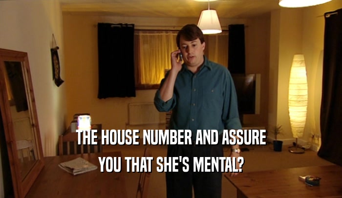 THE HOUSE NUMBER AND ASSURE YOU THAT SHE'S MENTAL? 