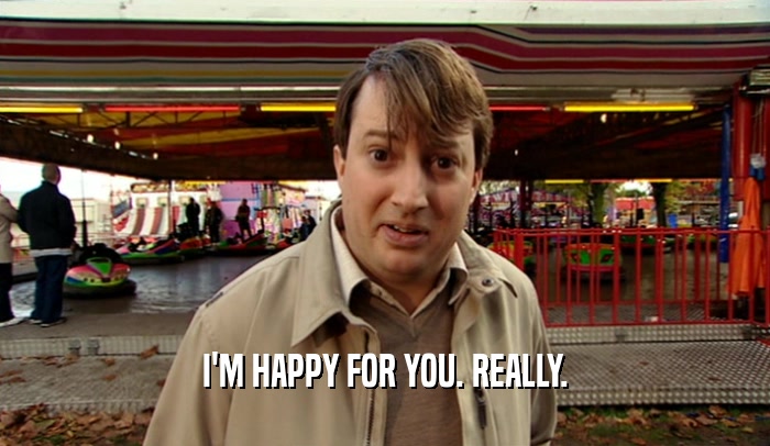 I'M HAPPY FOR YOU. REALLY.  