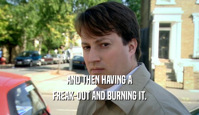 AND THEN HAVING A FREAK-OUT AND BURNING IT. 