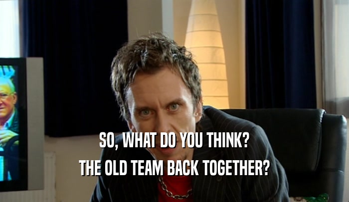 SO, WHAT DO YOU THINK? THE OLD TEAM BACK TOGETHER? 