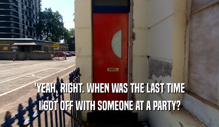 'YEAH, RIGHT. WHEN WAS THE LAST TIME I GOT OFF WITH SOMEONE AT A PARTY? 
