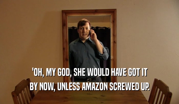 'OH, MY GOD, SHE WOULD HAVE GOT IT BY NOW, UNLESS AMAZON SCREWED UP. 