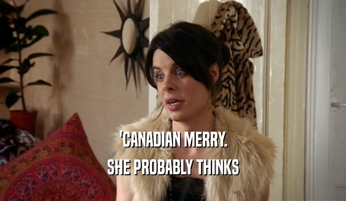 'CANADIAN MERRY. SHE PROBABLY THINKS 