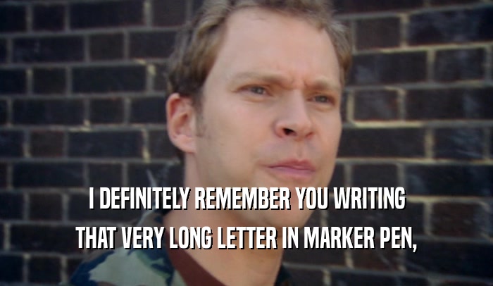 I DEFINITELY REMEMBER YOU WRITING THAT VERY LONG LETTER IN MARKER PEN, 