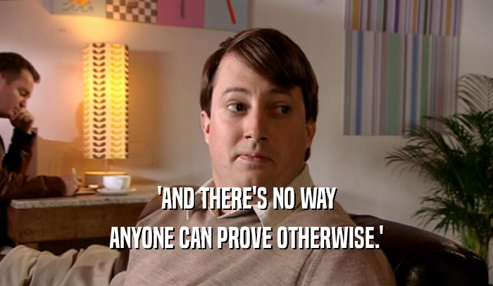'AND THERE'S NO WAY ANYONE CAN PROVE OTHERWISE.' 
