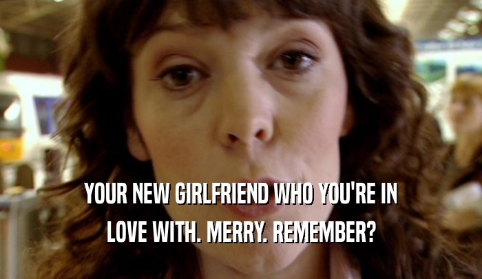 YOUR NEW GIRLFRIEND WHO YOU'RE IN
 LOVE WITH. MERRY. REMEMBER?
 