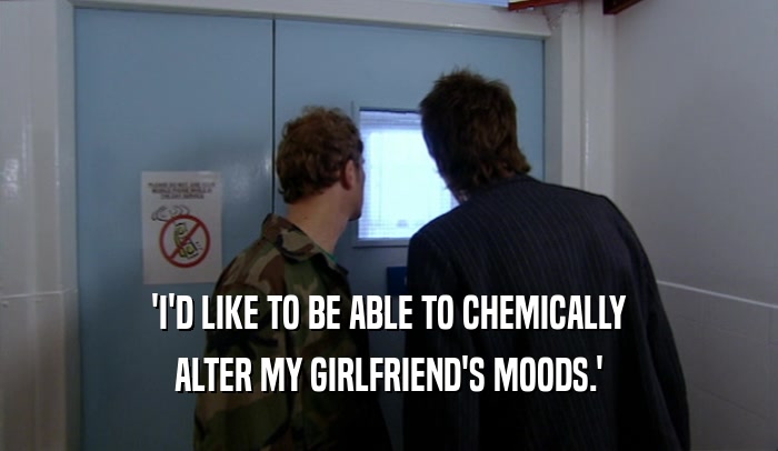 'I'D LIKE TO BE ABLE TO CHEMICALLY ALTER MY GIRLFRIEND'S MOODS.' 