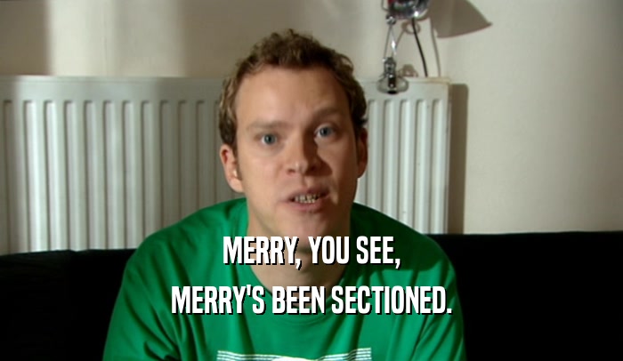 MERRY, YOU SEE, MERRY'S BEEN SECTIONED. 