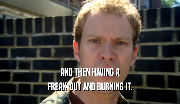 AND THEN HAVING A FREAK-OUT AND BURNING IT. 