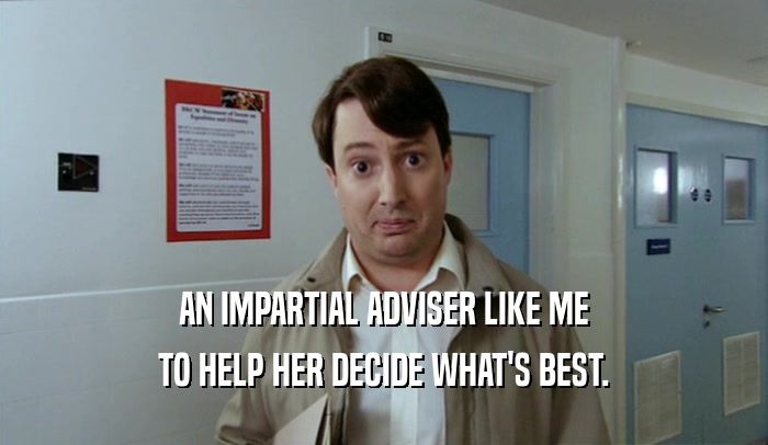 AN IMPARTIAL ADVISER LIKE ME TO HELP HER DECIDE WHAT'S BEST. 