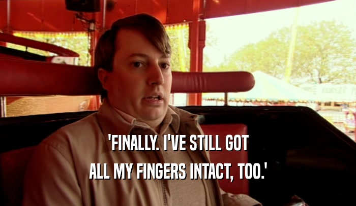'FINALLY. I'VE STILL GOT ALL MY FINGERS INTACT, TOO.' 