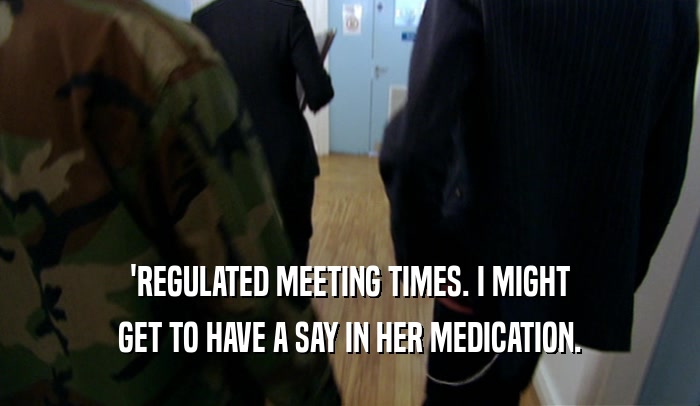 'REGULATED MEETING TIMES. I MIGHT GET TO HAVE A SAY IN HER MEDICATION. 