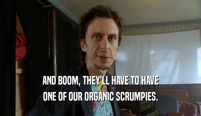 AND BOOM, THEY'LL HAVE TO HAVE ONE OF OUR ORGANIC SCRUMPIES. 