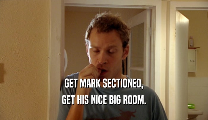 GET MARK SECTIONED, GET HIS NICE BIG ROOM. 
