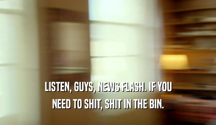 LISTEN, GUYS, NEWS FLASH. IF YOU NEED TO SHIT, SHIT IN THE BIN. 