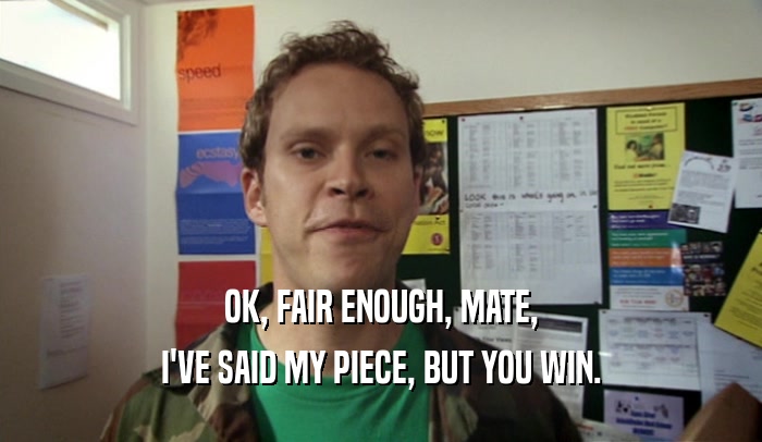 OK, FAIR ENOUGH, MATE, I'VE SAID MY PIECE, BUT YOU WIN. 