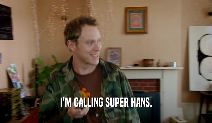 I'M CALLING SUPER HANS.
  