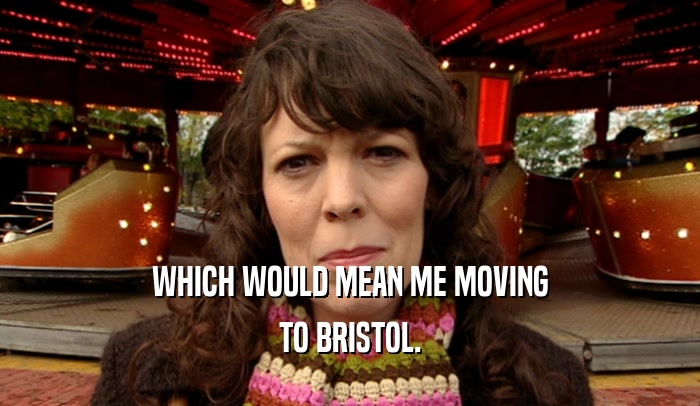 WHICH WOULD MEAN ME MOVING TO BRISTOL. 