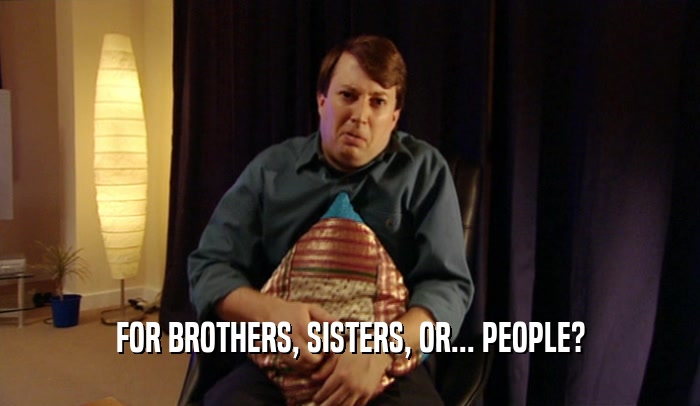 FOR BROTHERS, SISTERS, OR... PEOPLE?  