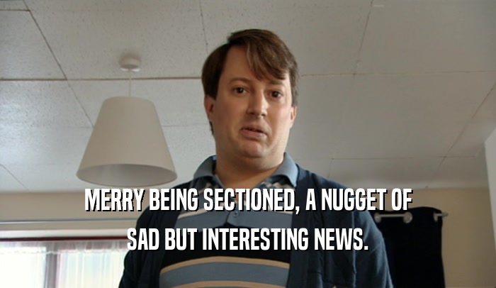 MERRY BEING SECTIONED, A NUGGET OF SAD BUT INTERESTING NEWS. 