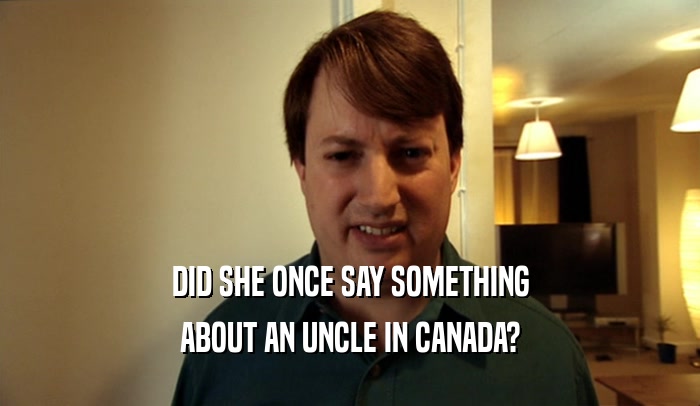 DID SHE ONCE SAY SOMETHING
 ABOUT AN UNCLE IN CANADA?
 