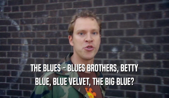 THE BLUES - BLUES BROTHERS, BETTY
 BLUE, BLUE VELVET, THE BIG BLUE?
 