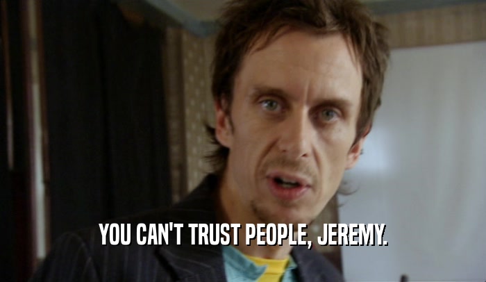 YOU CAN'T TRUST PEOPLE, JEREMY.
  
